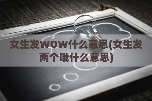 女生发WOW什么意思(女生发两个哦什么意思)