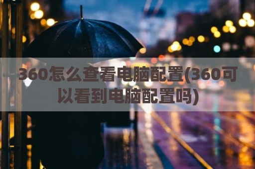 360怎么查看电脑配置(360可以看到电脑配置吗)