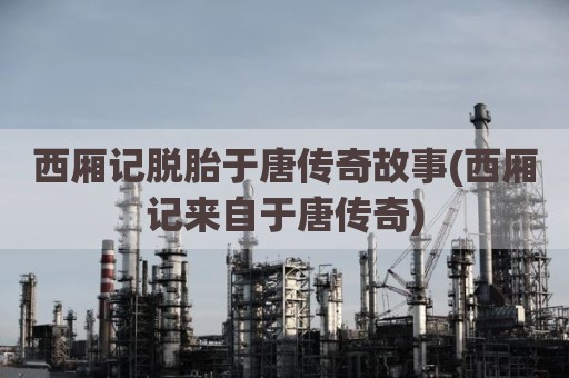 西厢记脱胎于唐传奇故事(西厢记来自于唐传奇)