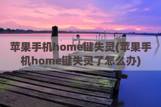 苹果手机home键失灵(苹果手机home键失灵了怎么办)