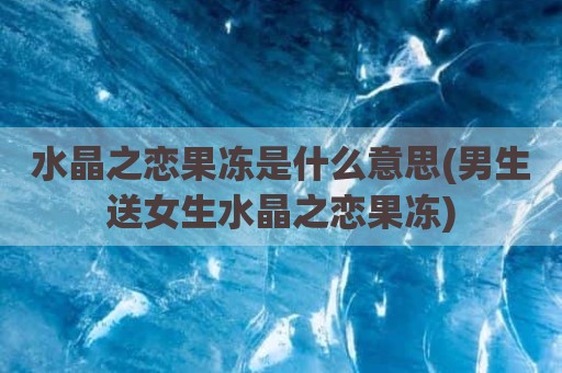 水晶之恋果冻是什么意思(男生送女生水晶之恋果冻)