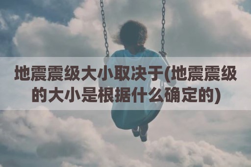 地震震级大小取决于(地震震级的大小是根据什么确定的)
