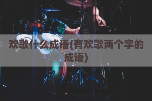欢歌什么成语(有欢歌两个字的成语)