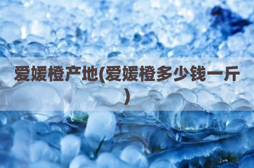 爱媛橙产地(爱媛橙多少钱一斤)