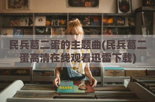 民兵葛二蛋的主题曲(民兵葛二蛋高清在线观看迅雷下载)