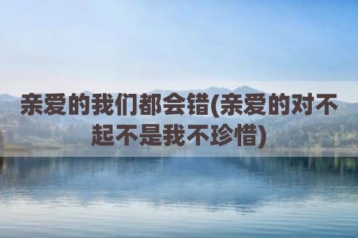 亲爱的我们都会错(亲爱的对不起不是我不珍惜)