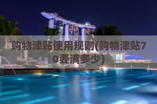 购物津贴使用规则(购物津贴70要满多少)
