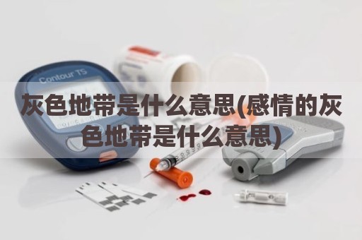 灰色地带是什么意思(感情的灰色地带是什么意思)