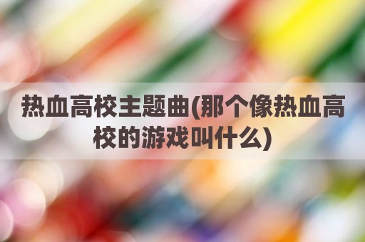 热血高校主题曲(那个像热血高校的游戏叫什么)