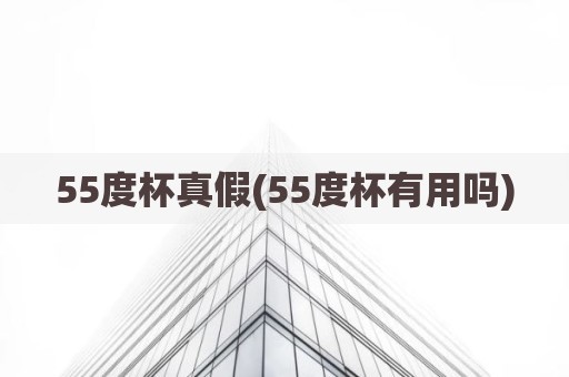 55度杯真假(55度杯有用吗)