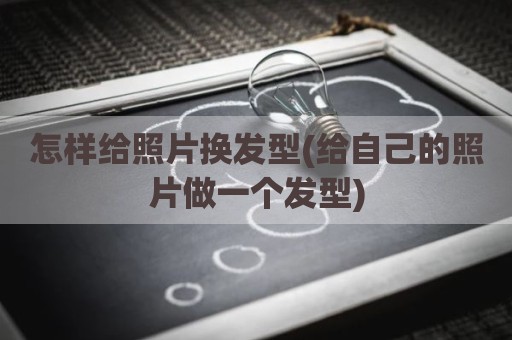 怎样给照片换发型(给自己的照片做一个发型)