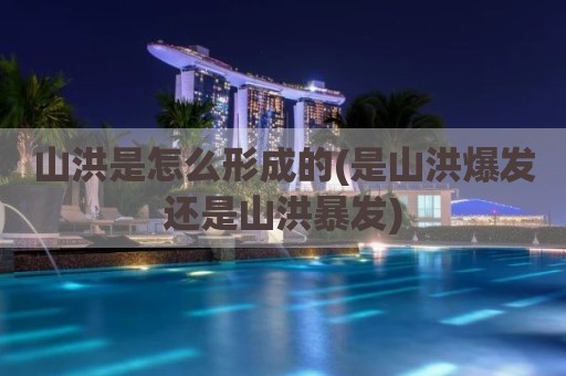 山洪是怎么形成的(是山洪爆发还是山洪暴发)