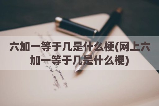 六加一等于几是什么梗(网上六加一等于几是什么梗)