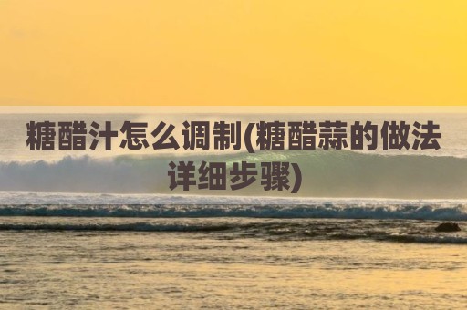 糖醋汁怎么调制(糖醋蒜的做法详细步骤)