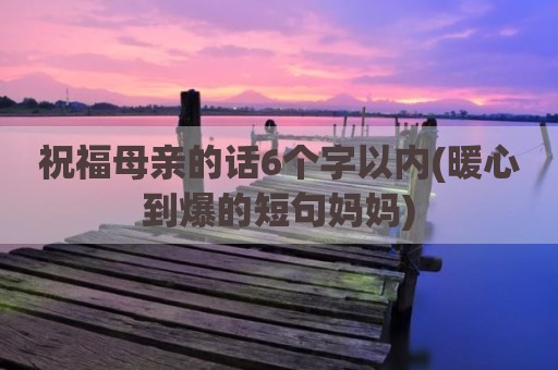 祝福母亲的话6个字以内(暖心到爆的短句妈妈)