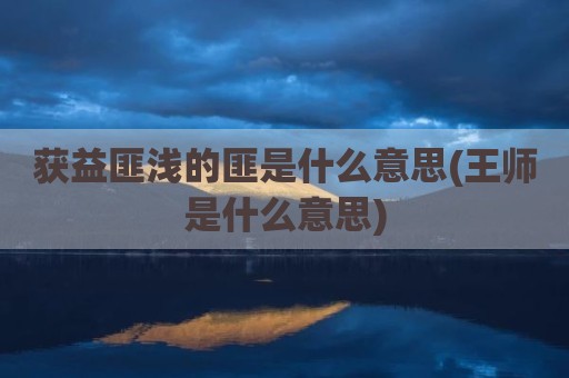 获益匪浅的匪是什么意思(王师是什么意思)