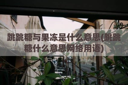 跳跳糖与果冻是什么意思(跳跳糖什么意思网络用语)