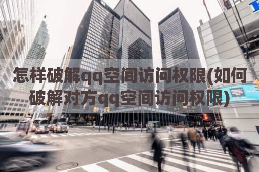 怎样破解qq空间访问权限(如何破解对方qq空间访问权限)
