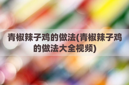 青椒辣子鸡的做法(青椒辣子鸡的做法大全视频)