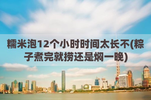 糯米泡12个小时时间太长不(粽子煮完就捞还是焖一晚)