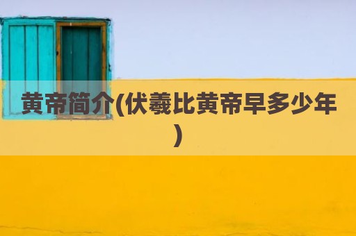 黄帝简介(伏羲比黄帝早多少年)