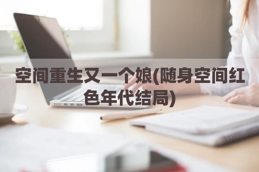 空间重生又一个娘(随身空间红色年代结局)