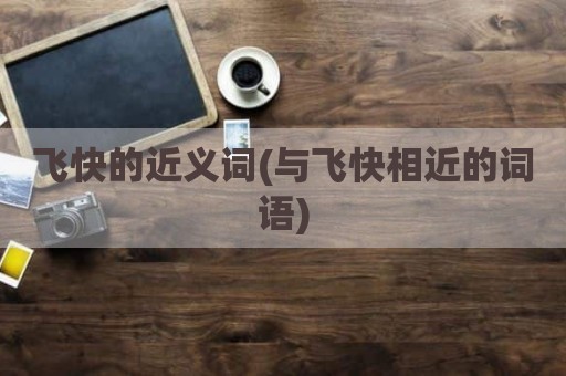飞快的近义词(与飞快相近的词语)