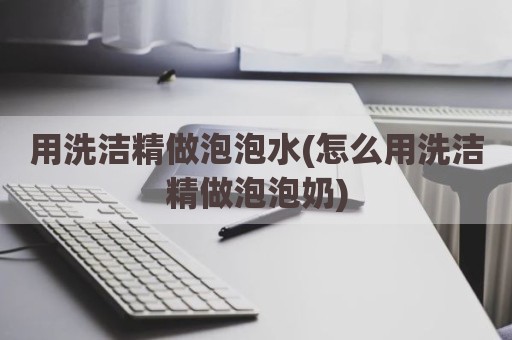 用洗洁精做泡泡水(怎么用洗洁精做泡泡奶)