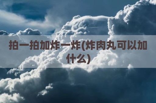 拍一拍加炸一炸(炸肉丸可以加什么)