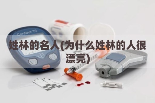 姓林的名人(为什么姓林的人很漂亮)