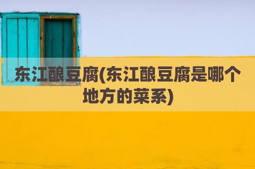 东江酿豆腐(东江酿豆腐是哪个地方的菜系)