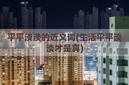 平平淡淡的近义词(生活平平淡淡才是真)
