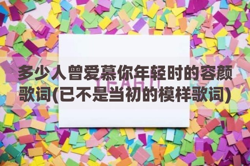 多少人曾爱慕你年轻时的容颜歌词(已不是当初的模样歌词)