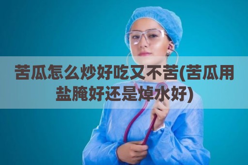 苦瓜怎么炒好吃又不苦(苦瓜用盐腌好还是焯水好)