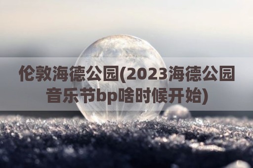 伦敦海德公园(2023海德公园音乐节bp啥时候开始)