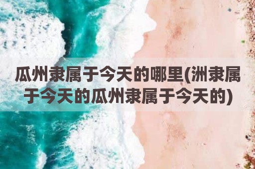 瓜州隶属于今天的哪里(洲隶属于今天的瓜州隶属于今天的)