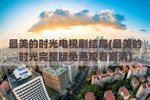 最美的时光电视剧结局(最美的时光完整版免费观看高清)