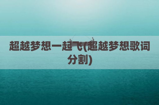 超越梦想一起飞(超越梦想歌词分割)