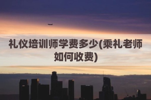 礼仪培训师学费多少(乘礼老师如何收费)