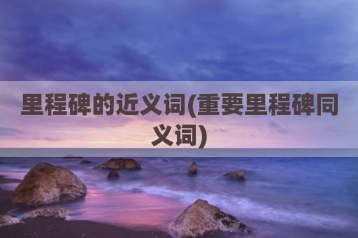 里程碑的近义词(重要里程碑同义词)