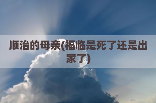 顺治的母亲(福临是死了还是出家了)
