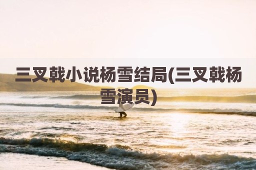 三叉戟小说杨雪结局(三叉戟杨雪演员)