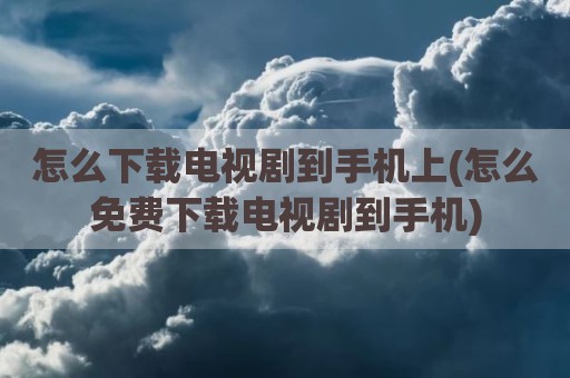 怎么下载电视剧到手机上(怎么免费下载电视剧到手机)