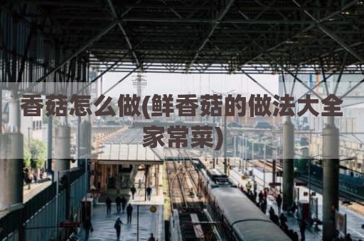 香菇怎么做(鲜香菇的做法大全家常菜)
