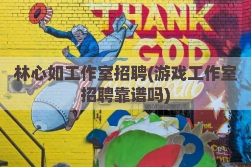 林心如工作室招聘(游戏工作室招聘靠谱吗)