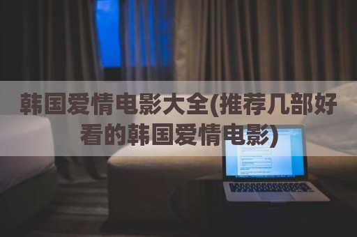 韩国爱情电影大全(推荐几部好看的韩国爱情电影)
