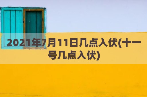 2021年7月11日几点入伏(十一号几点入伏)