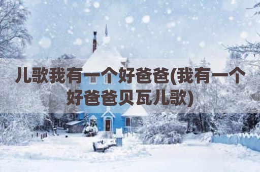 儿歌我有一个好爸爸(我有一个好爸爸贝瓦儿歌)