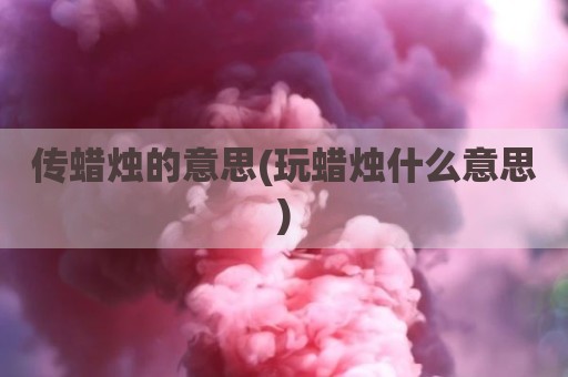 传蜡烛的意思(玩蜡烛什么意思)