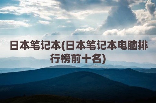 日本笔记本(日本笔记本电脑排行榜前十名)